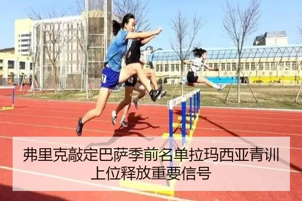 弗里克敲定巴萨季前名单拉玛西亚青训上位释放重要信号