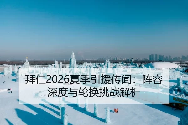 拜仁2026夏季引援传闻：阵容深度与轮换挑战解析