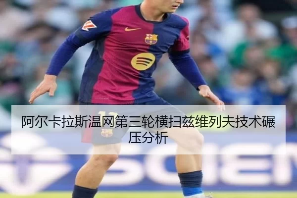 阿尔卡拉斯温网第三轮横扫兹维列夫技术碾压分析