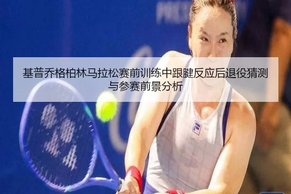 基普乔格柏林马拉松赛前训练中跟腱反应后退役猜测与参赛前景分析