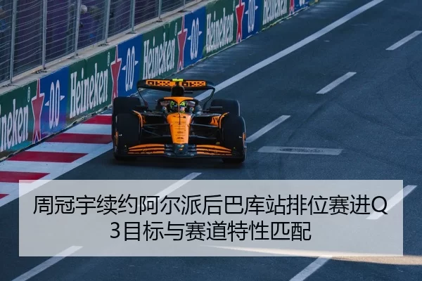 周冠宇续约阿尔派后巴库站排位赛进Q3目标与赛道特性匹配